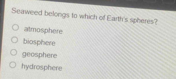 seaweed belongs to which of earths spheres?\no atmosphere\no biosphere\no geosphere\no hydrosphere