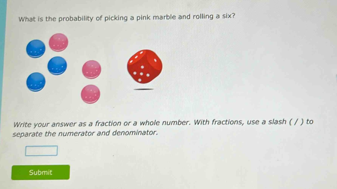 what is the probability of picking a pink marble and rolling a six? write your answer as a fraction or a whole number. with fractions, use a slash ( / ) to separate the numerator and denominator.