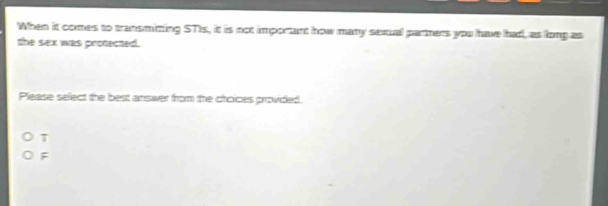 when it comes to transmitting stis, it is not important how many sexual partners you have had, as long as the sex was protected. please select the best answer from the choices provided. o t o f