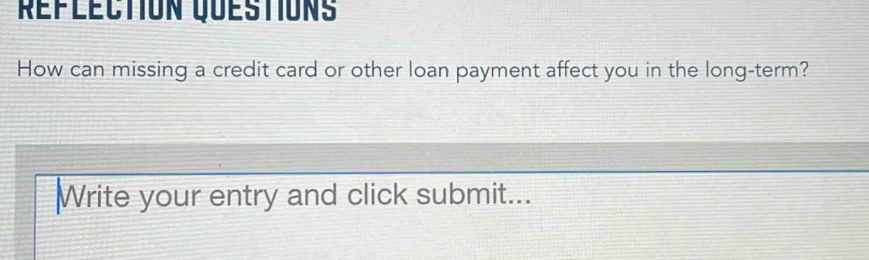 reflection questions\nhow can missing a credit card or other loan payment affect you in the long - term?\nwrite your entry and click submit...