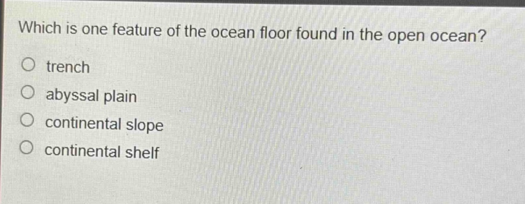 which is one feature of the ocean floor found in the open ocean?\no trench\no abyssal plain\no continental slope\no continental shelf