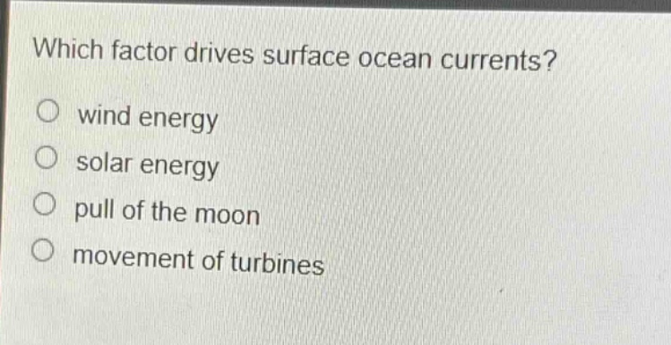 which factor drives surface ocean currents?\nwind energy\nsolar energy\npull of the moon\nmovement of turbines