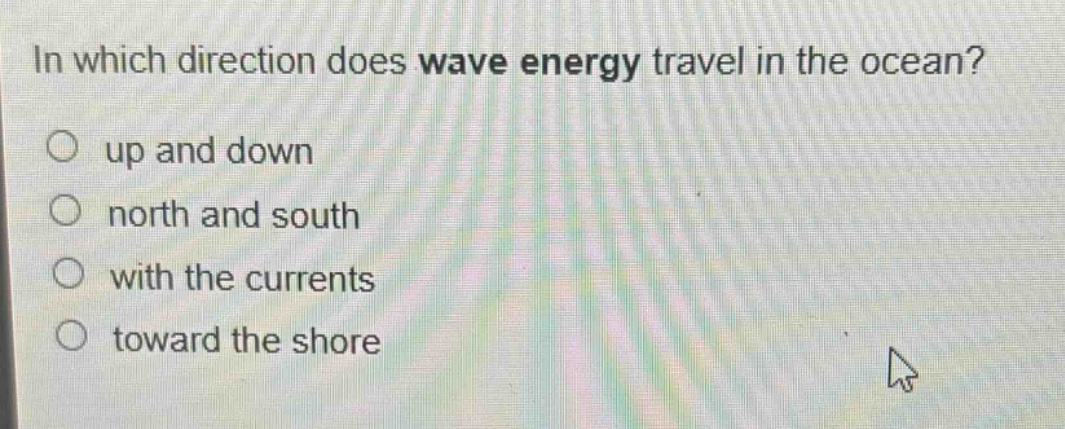 in which direction does wave energy travel in the ocean?\no up and down\no north and south\no with the currents\no toward the shore