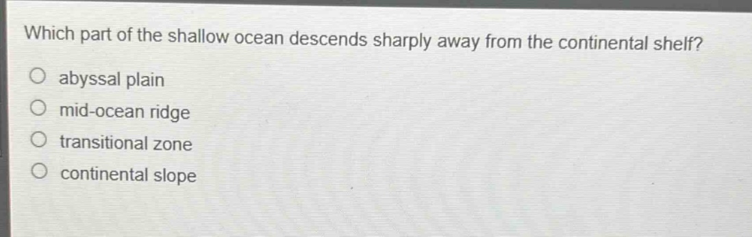 which part of the shallow ocean descends sharply away from the continental shelf?\no abyssal plain\no mid - ocean ridge\no transitional zone\no continental slope