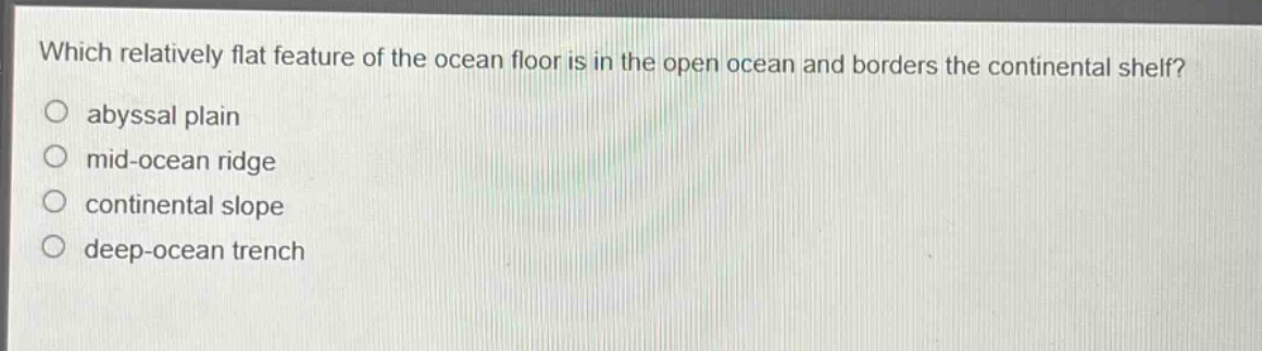 which relatively flat feature of the ocean floor is in the open ocean and borders the continental shelf?\no abyssal plain\no mid - ocean ridge\no continental slope\no deep - ocean trench