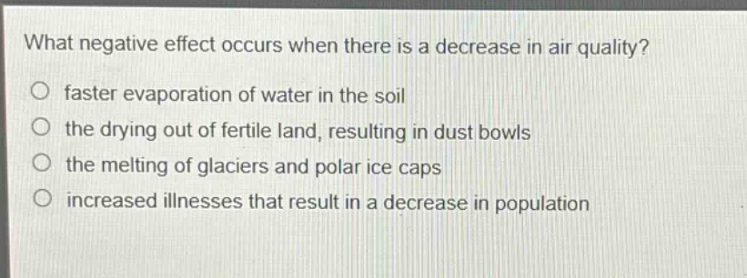 what negative effect occurs when there is a decrease in air quality?\n faster evaporation of water in the soil\n the drying out of fertile land, resulting in dust bowls\n the melting of glaciers and polar ice caps\n increased illnesses that result in a decrease in population