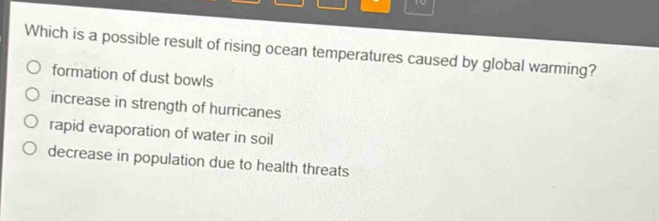 which is a possible result of rising ocean temperatures caused by global warming?\nformation of dust bowls\nincrease in strength of hurricanes\nrapid evaporation of water in soil\ndecrease in population due to health threats