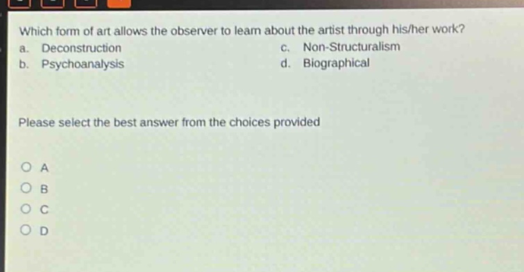 which form of art allows the observer to learn about the artist through his/her work? a. deconstruction c. non - structuralism b. psychoanalysis d. biographical please select the best answer from the choices provided o a o b o c o d
