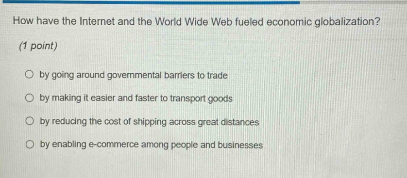 how have the internet and the world wide web fueled economic globalization? (1 point) by going around governmental barriers to trade by making it easier and faster to transport goods by reducing the cost of shipping across great distances by enabling e - commerce among people and businesses