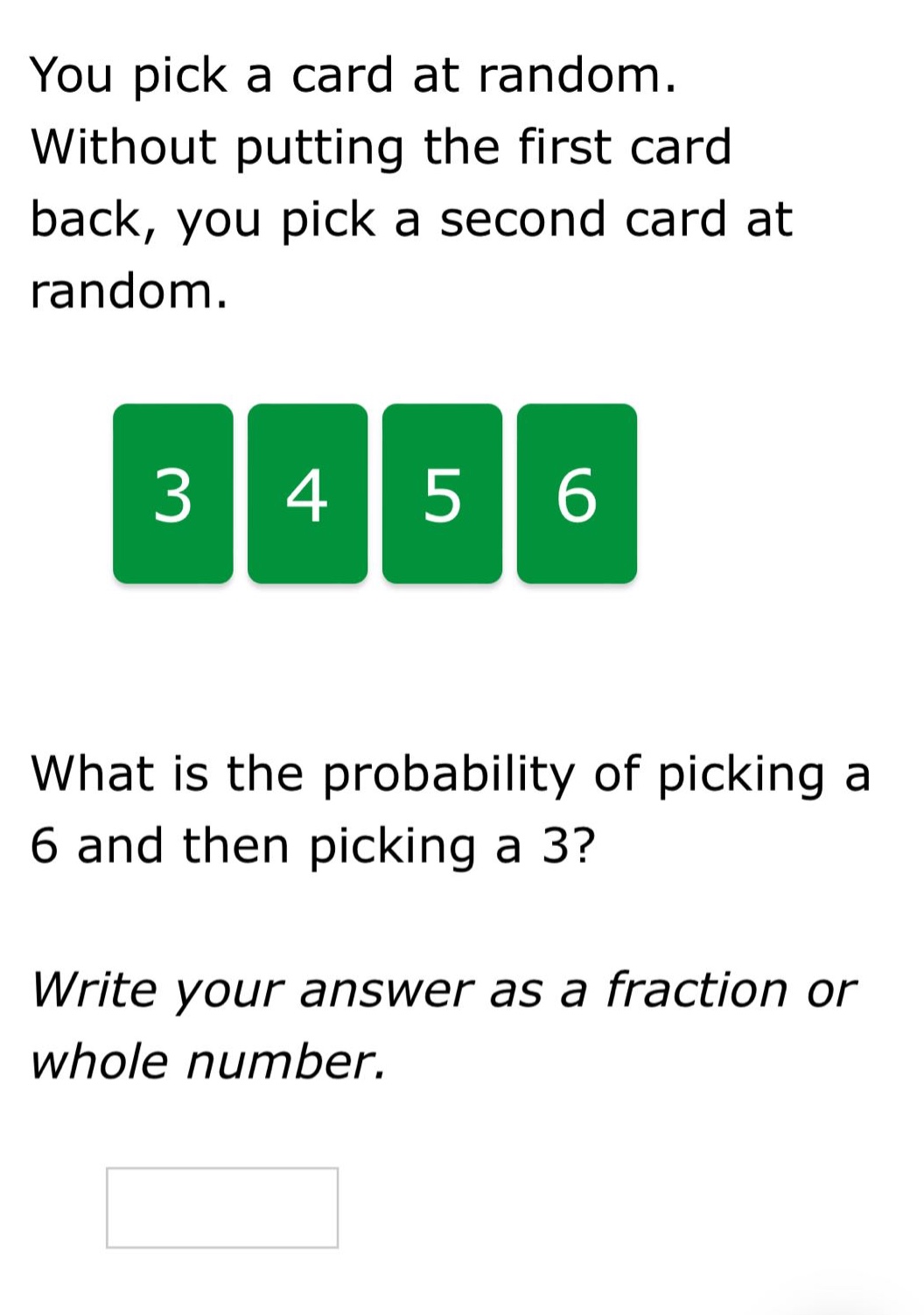 you pick a card at random. without putting the first card back, you pick a second card at random. what is the probability of picking a 6 and then picking a 3? write your answer as a fraction or whole number.