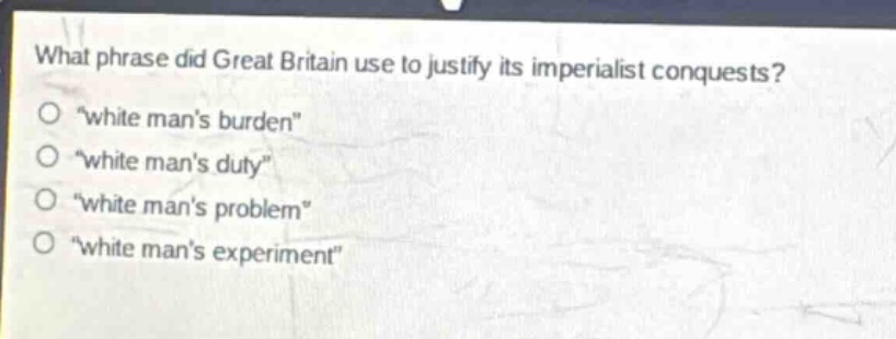 what phrase did great britain use to justify its imperialist conquests?\n“white mans burden”\n“white mans duty”\n“white mans problem”\n“white mans experiment”