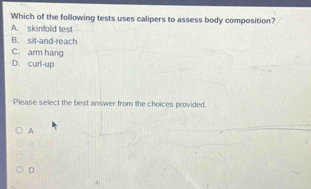 which of the following tests uses calipers to assess body composition? a. skinfold test b. sit - and - reach c. arm hang d. curl - up please select the best answer from the choices provided.