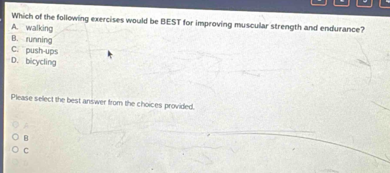 which of the following exercises would be best for improving muscular strength and endurance? a. walking b. running c. push - ups d. bicycling please select the best answer from the choices provided.