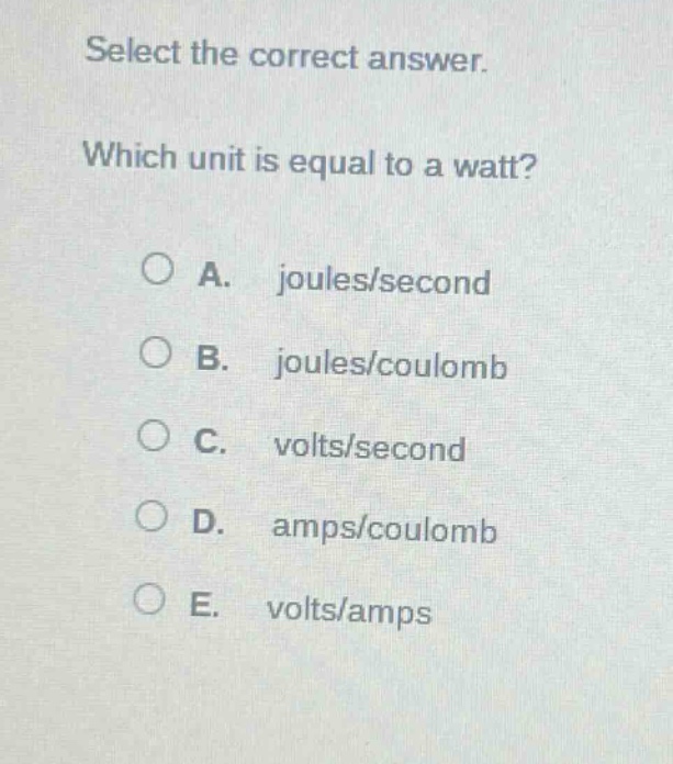 select the correct answer. which unit is equal to a watt? a. joules/second b. joules/coulomb c. volts/second d. amps/coulomb e. volts/amps