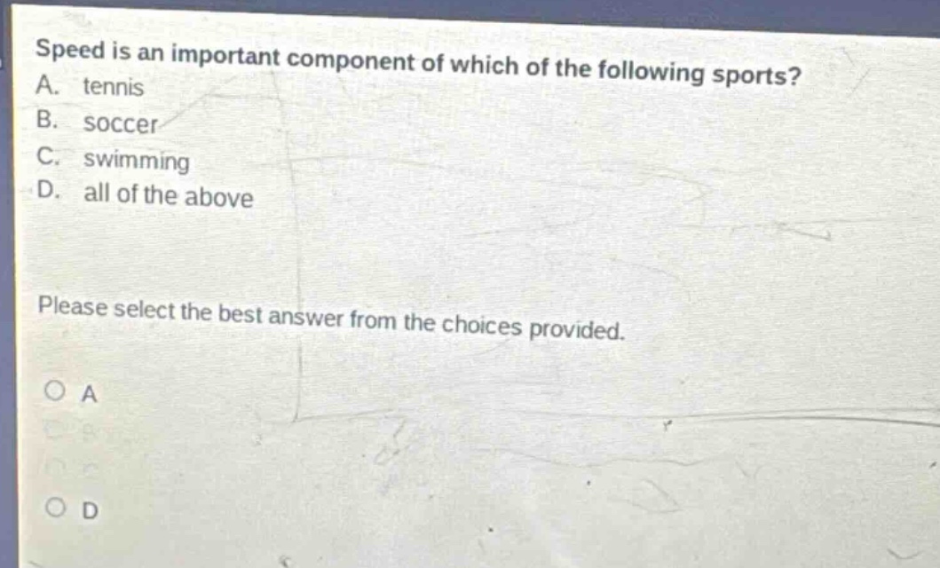 speed is an important component of which of the following sports? a. tennis b. soccer c. swimming d. all of the above please select the best answer from the choices provided.