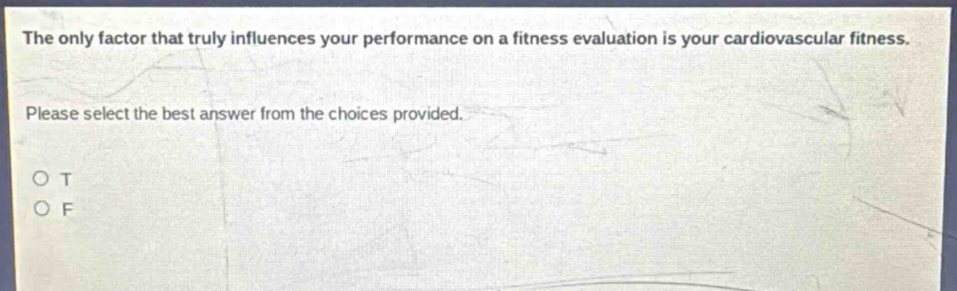 the only factor that truly influences your performance on a fitness evaluation is your cardiovascular fitness. please select the best answer from the choices provided. o t o f