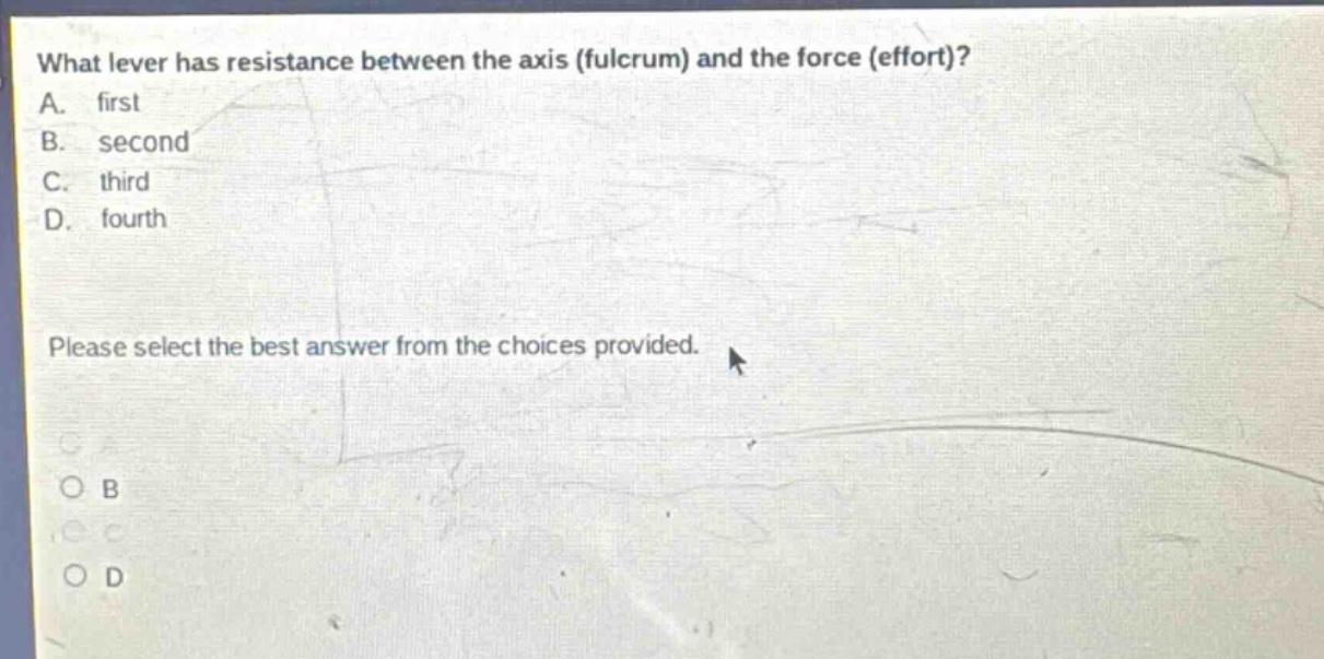 what lever has resistance between the axis (fulcrum) and the force (effort)? a. first b. second c. third d. fourth please select the best answer from the choices provided.