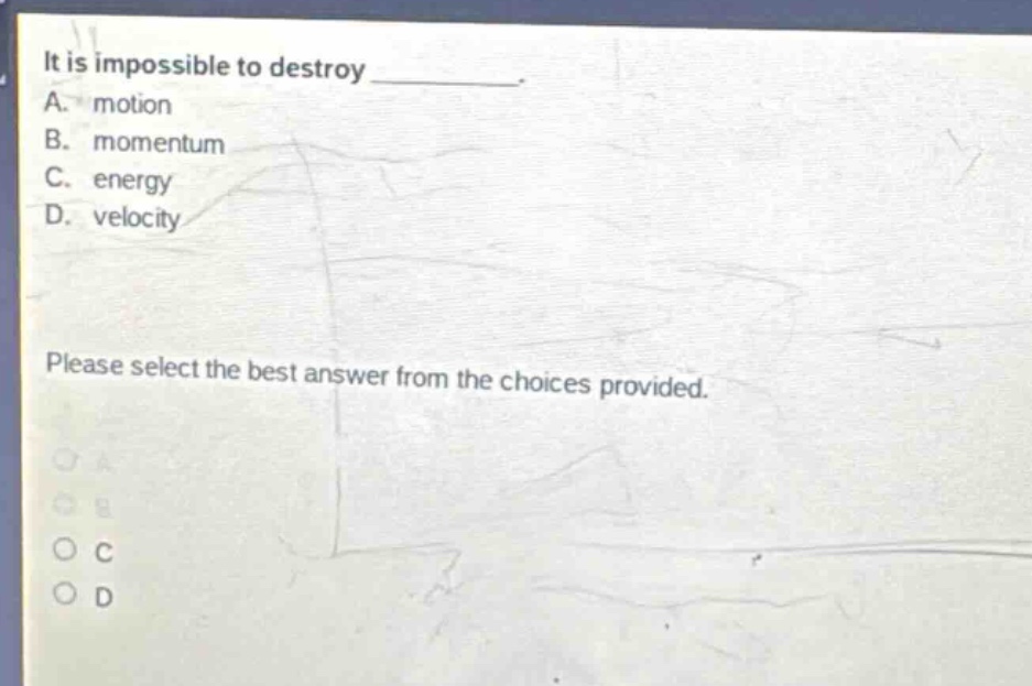 it is impossible to destroy _. a. motion b. momentum c. energy d. velocity please select the best answer from the choices provided.