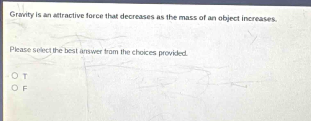 gravity is an attractive force that decreases as the mass of an object increases. please select the best answer from the choices provided. o t o f