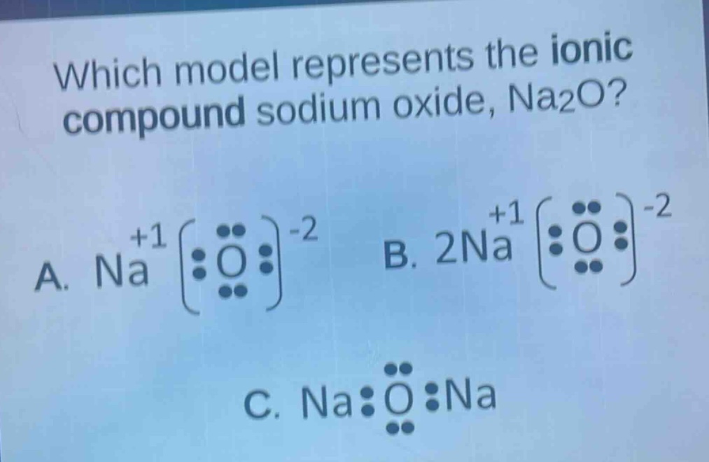 which model represents the ionic compound sodium oxide, na2o? a. na+1o-2 b. 2na+1o-2 c. na:o:na
