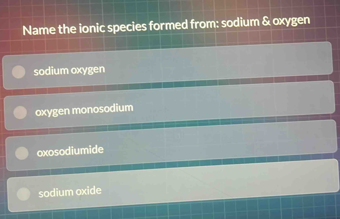 name the ionic species formed from: sodium & oxygen\nsodium oxygen\noxygen monosodium\noxosodiumide\n sodium oxide