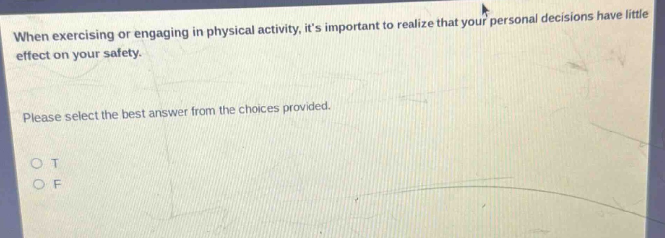 when exercising or engaging in physical activity, its important to realize that your personal decisions have little effect on your safety. please select the best answer from the choices provided. o t o f
