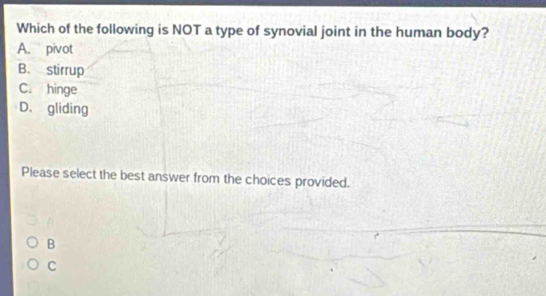 which of the following is not a type of synovial joint in the human body? a. pivot b. stirrup c. hinge d. gliding please select the best answer from the choices provided.