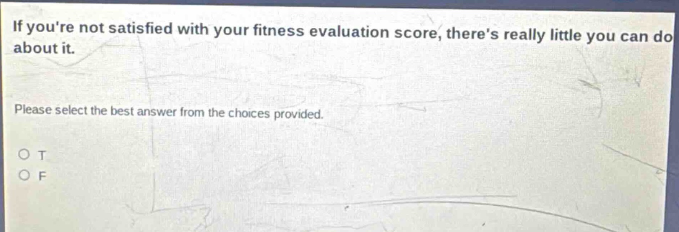 if youre not satisfied with your fitness evaluation score, theres really little you can do about it. please select the best answer from the choices provided. o t o f