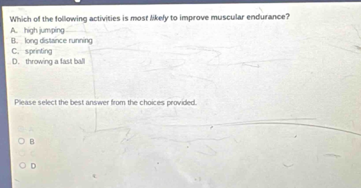 which of the following activities is most likely to improve muscular endurance? a. high jumping b. long distance running c. sprinting d. throwing a fast ball please select the best answer from the choices provided.