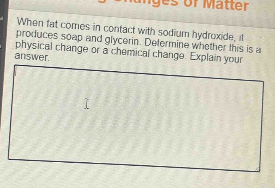 when fat comes in contact with sodium hydroxide, it produces soap and glycerin. determine whether this is a physical change or a chemical change. explain your answer.