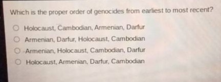 which is the proper order of genocides from earliest to most recent?\nholocaust, cambodian, armenian, darfur\narmenian, darfur, holocaust, cambodian\narmenian, holocaust, cambodian, darfur\nholocaust, armenian, darfur, cambodian