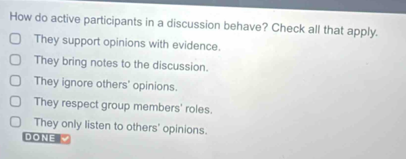 how do active participants in a discussion behave? check all that apply. they support opinions with evidence. they bring notes to the discussion. they ignore others’ opinions. they respect group members’ roles. they only listen to others’ opinions. done