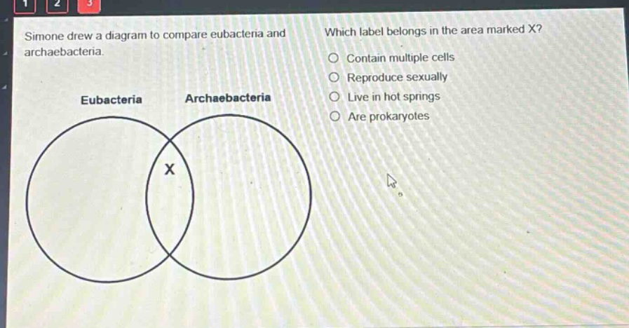 simone drew a diagram to compare eubacteria and archaebacteria. which label belongs in the area marked x? contain multiple cells reproduce sexually live in hot springs are prokaryotes eubacteria archaebacteria x