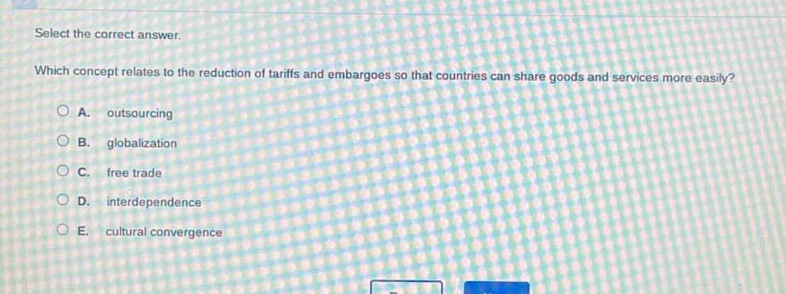 select the correct answer. which concept relates to the reduction of tariffs and embargoes so that countries can share goods and services more easily? a. outsourcing b. globalization c. free trade d. interdependence e. cultural convergence