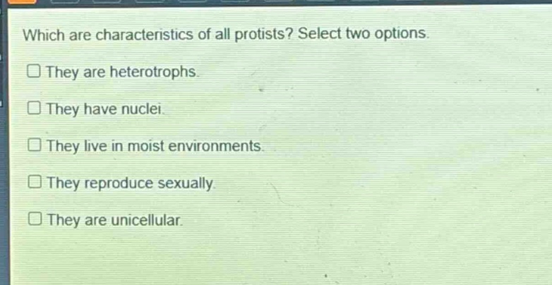 which are characteristics of all protists? select two options. they are heterotrophs. they have nuclei. they live in moist environments. they reproduce sexually. they are unicellular.
