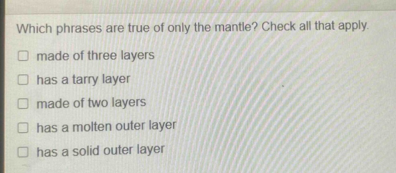 which phrases are true of only the mantle? check all that apply. made of three layers has a tarry layer made of two layers has a molten outer layer has a solid outer layer