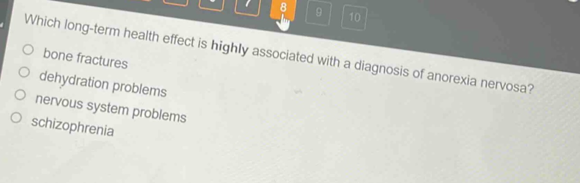 which long - term health effect is highly associated with a diagnosis of anorexia nervosa?\n○ bone fractures\n○ dehydration problems\n○ nervous system problems\n○ schizophrenia