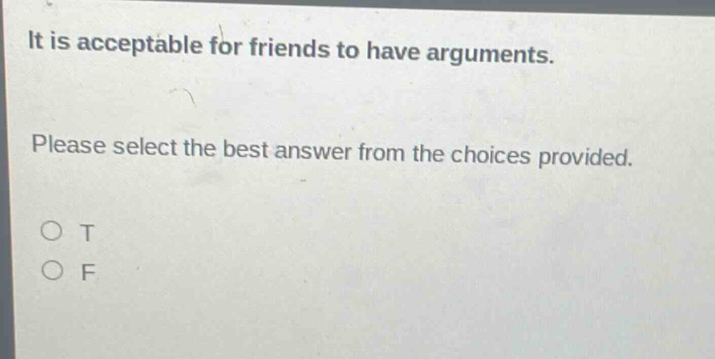 it is acceptable for friends to have arguments. please select the best answer from the choices provided. o t o f