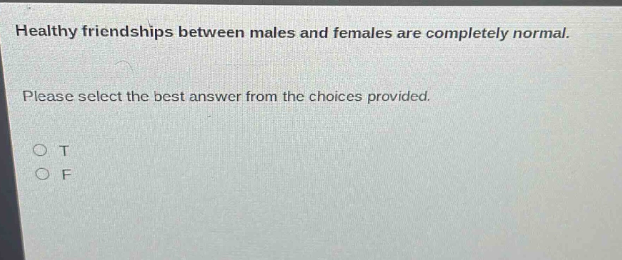 healthy friendships between males and females are completely normal. please select the best answer from the choices provided. o t o f