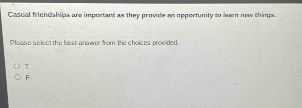 casual friendships are important as they provide an opportunity to learn new things. please select the best answer from the choices provided. o t o f