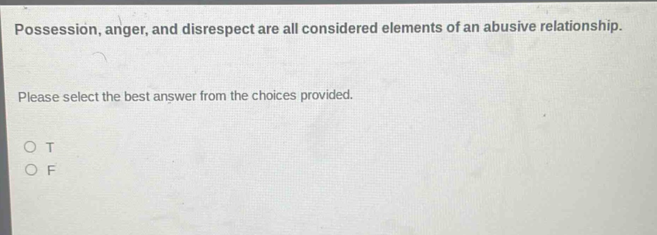 possession, anger, and disrespect are all considered elements of an abusive relationship. please select the best answer from the choices provided. o t o f