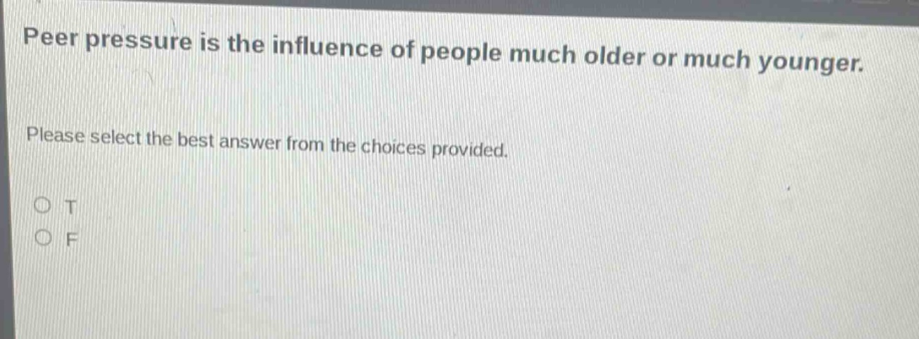 peer pressure is the influence of people much older or much younger. please select the best answer from the choices provided. o t o f
