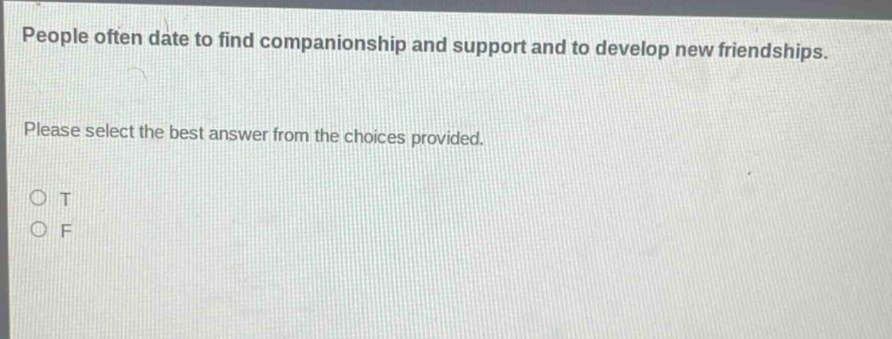 people often date to find companionship and support and to develop new friendships. please select the best answer from the choices provided. o t o f