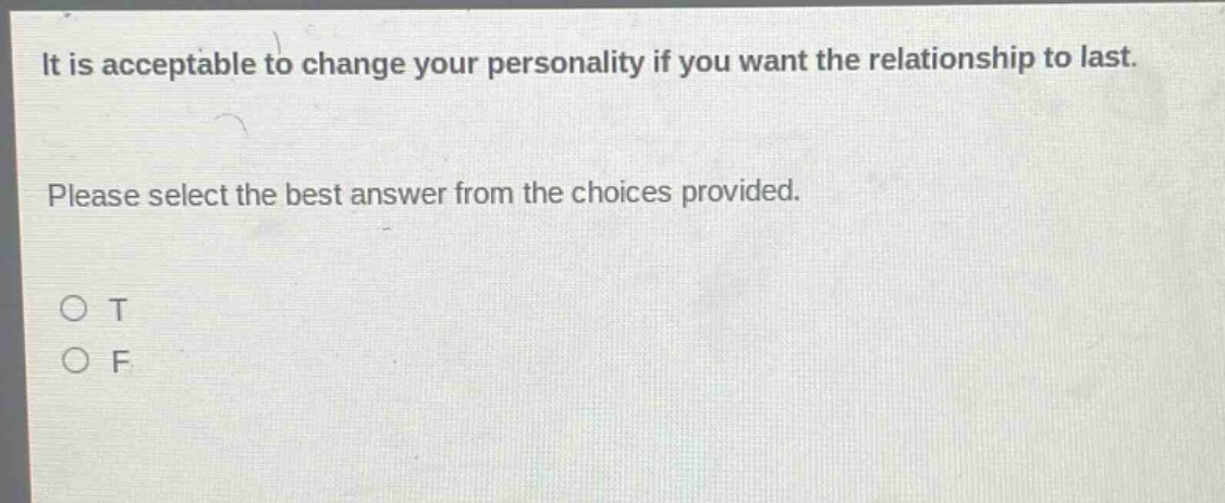 it is acceptable to change your personality if you want the relationship to last. please select the best answer from the choices provided. o t o f