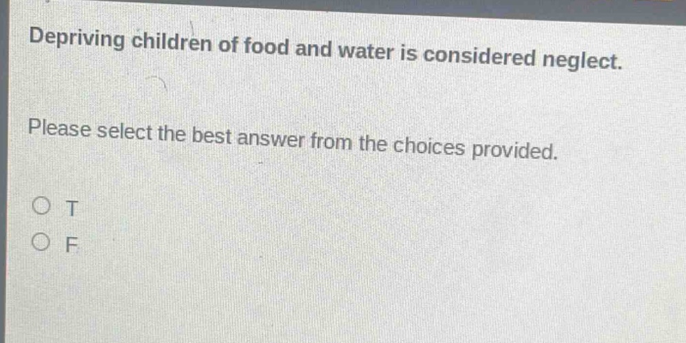 depriving children of food and water is considered neglect. please select the best answer from the choices provided. o t o f