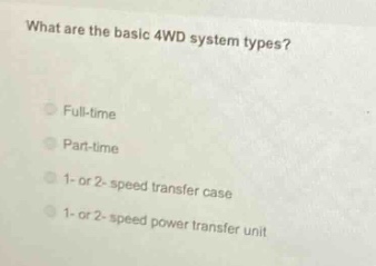 what are the basic 4wd system types?\nfull - time\npart - time\n1 - or 2 - speed transfer case\n1 - or 2 - speed power transfer unit