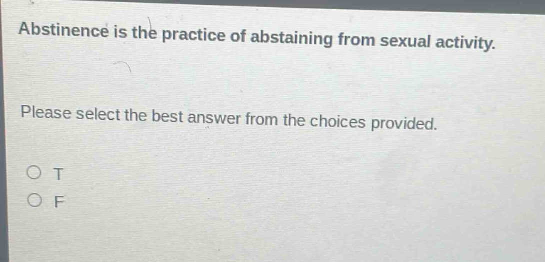 abstinence is the practice of abstaining from sexual activity. please select the best answer from the choices provided. o t o f