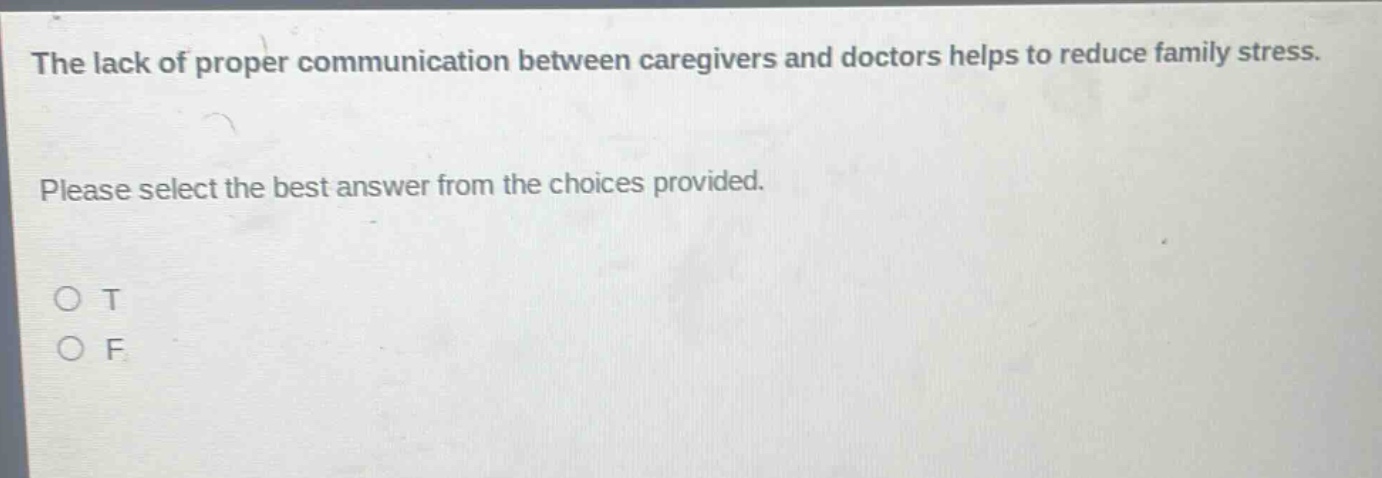 the lack of proper communication between caregivers and doctors helps to reduce family stress. please select the best answer from the choices provided. o t o f