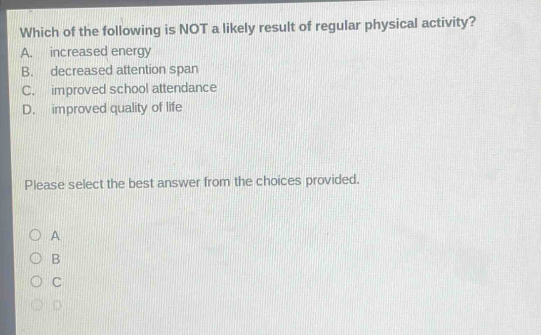 which of the following is not a likely result of regular physical activity? a. increased energy b. decreased attention span c. improved school attendance d. improved quality of life please select the best answer from the choices provided.