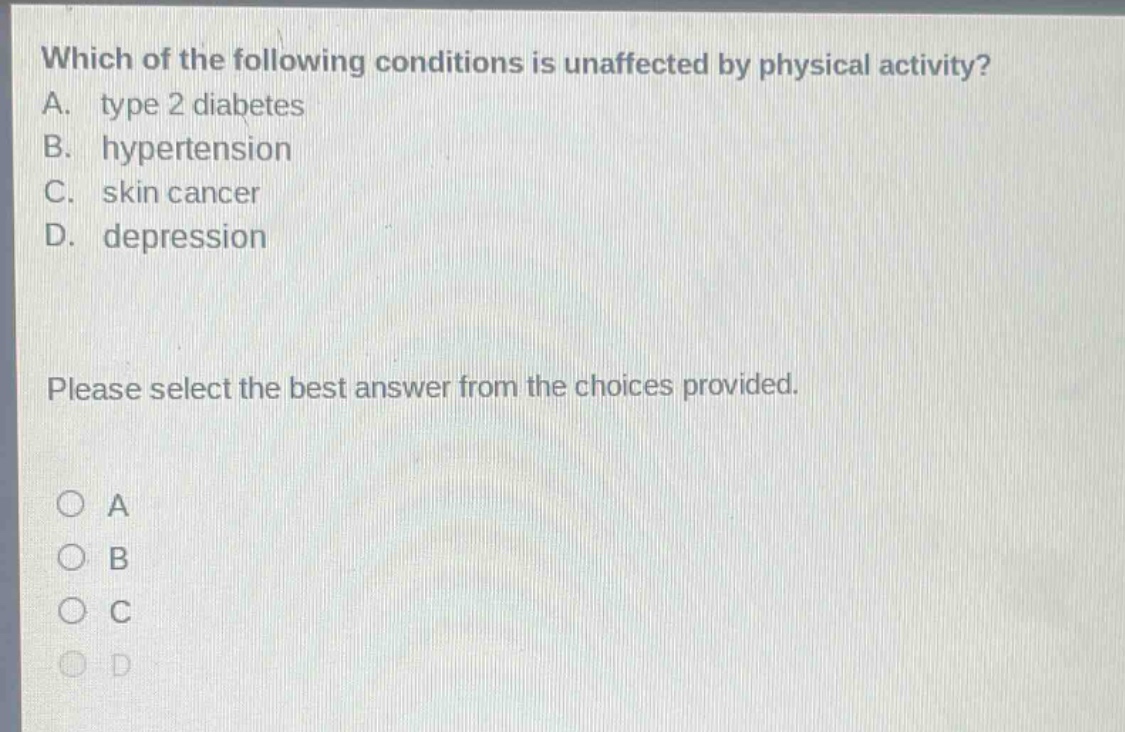 which of the following conditions is unaffected by physical activity? a. type 2 diabetes b. hypertension c. skin cancer d. depression please select the best answer from the choices provided.
